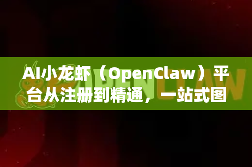 AI小龙虾（OpenClaw）平台从注册到精通，一站式图文登录与使用教程