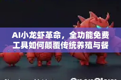 AI小龙虾革命，全功能免费工具如何颠覆传统养殖与餐饮