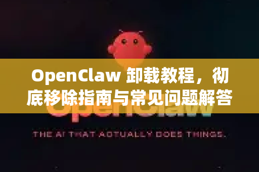 OpenClaw 卸载教程，彻底移除指南与常见问题解答