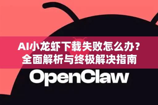 AI小龙虾下载失败怎么办？全面解析与终极解决指南