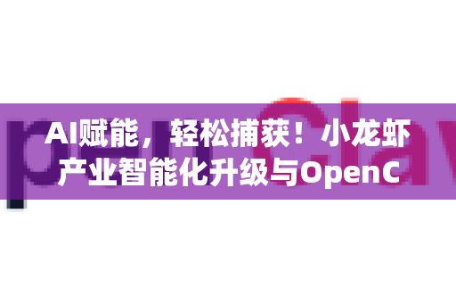 AI赋能，轻松捕获！小龙虾产业智能化升级与OpenClaw下载全攻略