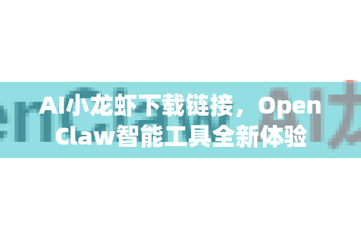 AI小龙虾下载链接，OpenClaw智能工具全新体验