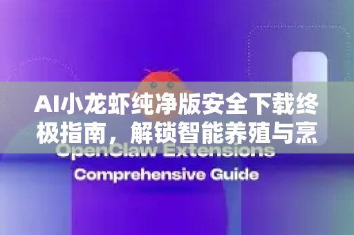 AI小龙虾纯净版安全下载终极指南，解锁智能养殖与烹饪新境界