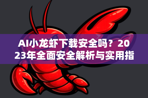 AI小龙虾下载安全吗？2023年全面安全解析与实用指南