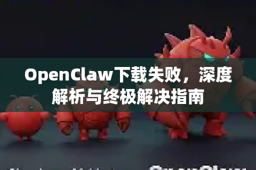OpenClaw下载失败，深度解析与终极解决指南