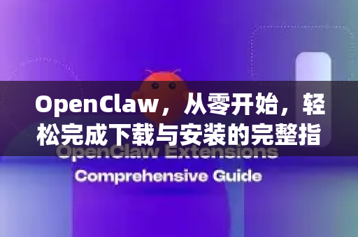 OpenClaw，从零开始，轻松完成下载与安装的完整指南