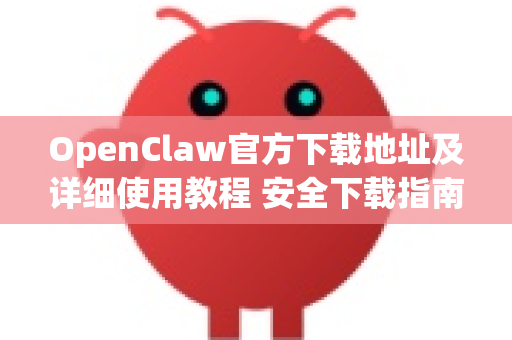 OpenClaw官方下载地址及详细使用教程 安全下载指南