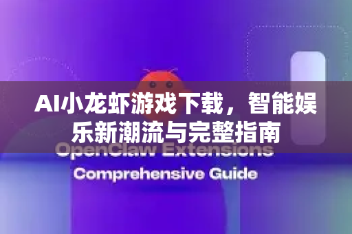 AI小龙虾游戏下载，智能娱乐新潮流与完整指南