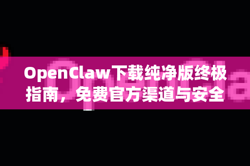 OpenClaw下载纯净版终极指南，免费官方渠道与安全教程