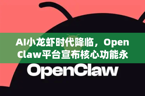 AI小龙虾时代降临，OpenClaw平台宣布核心功能永久免费，重塑美食与科技边界