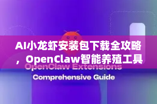 AI小龙虾安装包下载全攻略，OpenClaw智能养殖工具免费获取指南