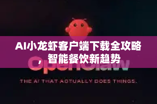 AI小龙虾客户端下载全攻略，智能餐饮新趋势