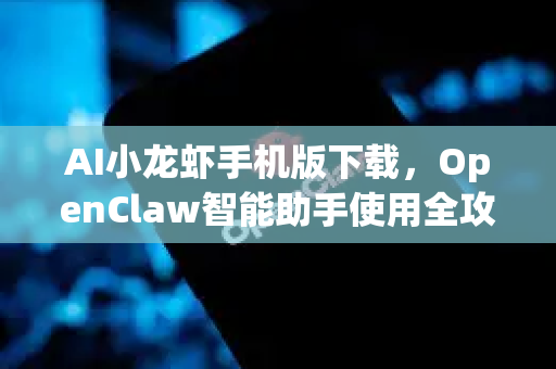AI小龙虾手机版下载，OpenClaw智能助手使用全攻略