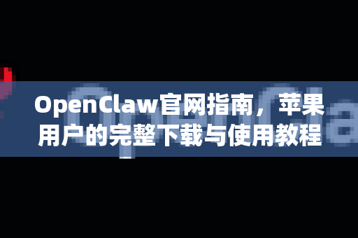 OpenClaw官网指南，苹果用户的完整下载与使用教程