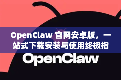 OpenClaw 官网安卓版，一站式下载安装与使用终极指南