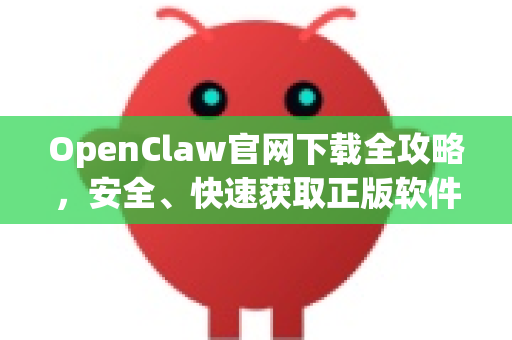 OpenClaw官网下载全攻略，安全、快速获取正版软件