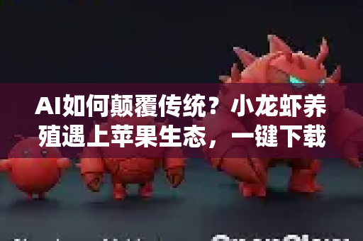 AI如何颠覆传统？小龙虾养殖遇上苹果生态，一键下载开启智能新纪元