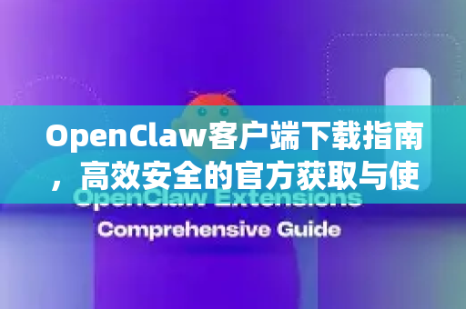 OpenClaw客户端下载指南，高效安全的官方获取与使用全解析