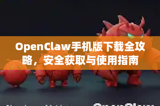 OpenClaw手机版下载全攻略，安全获取与使用指南