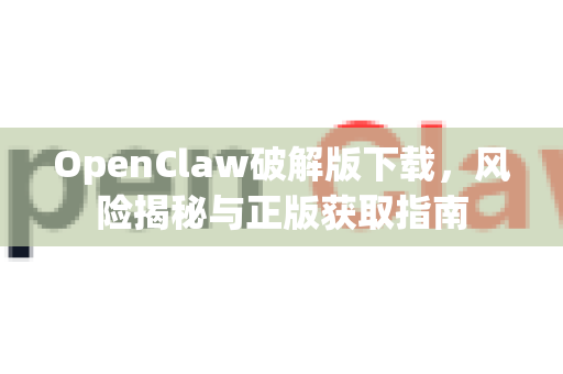 OpenClaw破解版下载，风险揭秘与正版获取指南