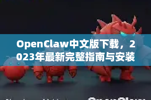 OpenClaw中文版下载，2023年最新完整指南与安装教程