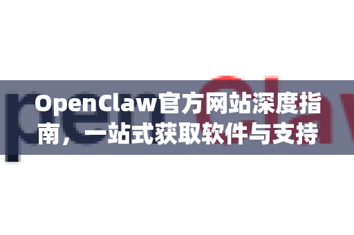 OpenClaw官方网站深度指南，一站式获取软件与支持