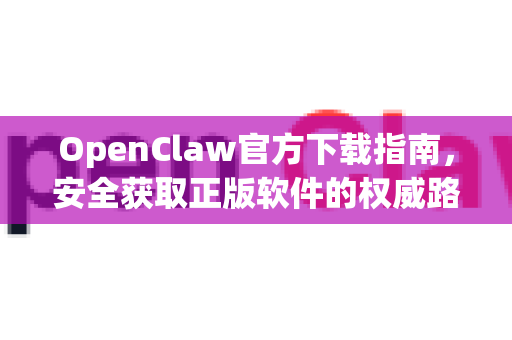 OpenClaw官方下载指南，安全获取正版软件的权威路径