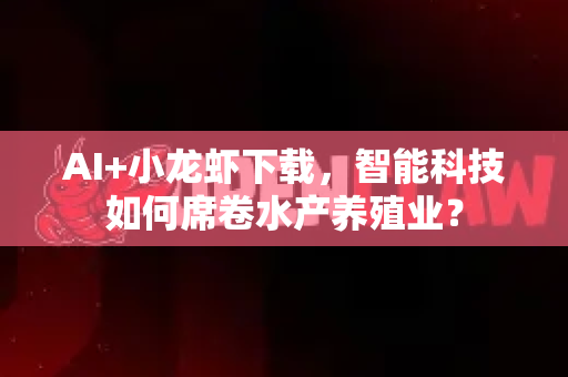 AI+小龙虾下载，智能科技如何席卷水产养殖业？