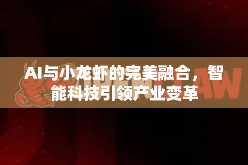 AI与小龙虾的完美融合，智能科技引领产业变革