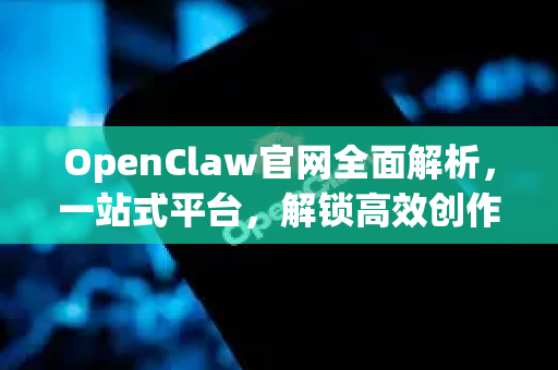 OpenClaw官网全面解析，一站式平台，解锁高效创作与协作新体验