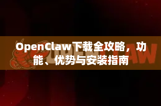 OpenClaw下载全攻略，功能、优势与安装指南
