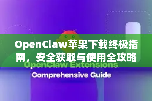 OpenClaw苹果下载终极指南，安全获取与使用全攻略