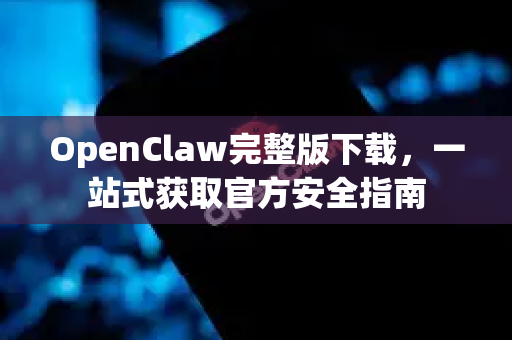 OpenClaw完整版下载，一站式获取官方安全指南