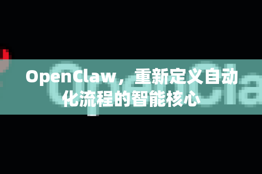 OpenClaw，重新定义自动化流程的智能核心
