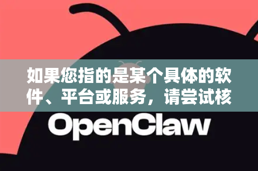 如果您指的是某个具体的软件、平台或服务，请尝试核对以下可能性并提供更详细的信息，以便我为您提供更准确的帮助-第1张图片-OpenClaw 开源免费 -中文免费安装