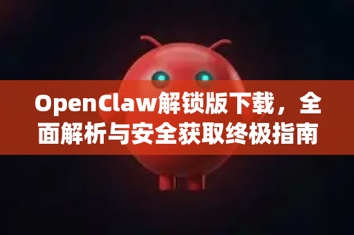 OpenClaw解锁版下载，全面解析与安全获取终极指南-第1张图片-OpenClaw 开源免费 -中文免费安装