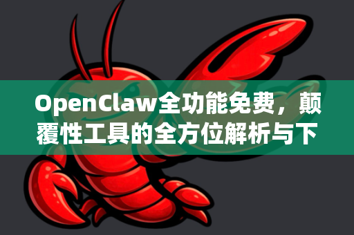 OpenClaw全功能免费，颠覆性工具的全方位解析与下载指南