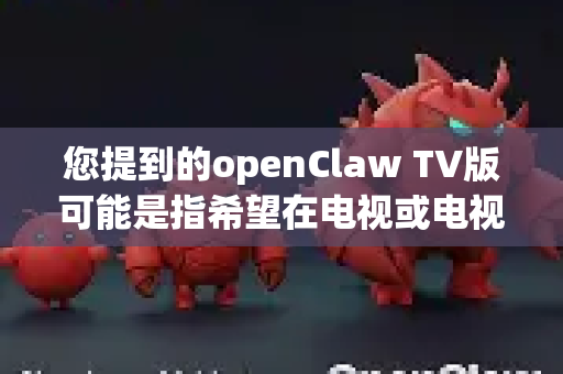 您提到的openClaw TV版可能是指希望在电视或电视盒子上使用 openClaw 这款工具。但这里需要明确一个概念-第1张图片-OpenClaw 开源免费 -中文免费安装