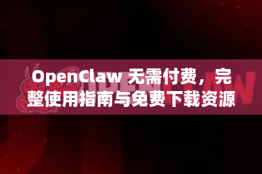 OpenClaw 无需付费，完整使用指南与免费下载资源