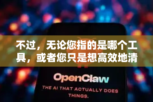 不过，无论您指的是哪个工具，或者您只是想高效地清理电脑，我都可以为您提供清晰的方案-第1张图片-OpenClaw 开源免费 -中文免费安装