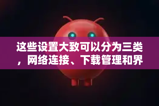 这些设置大致可以分为三类,网络连接、下载管理和界面/集成-第1张图片-OpenClaw 开源免费 -中文免费安装 这些设置大致可以分为三类,网络连接、下载管理和界面/集成-第1张图片-OpenClaw 开源免费 -中文免费安装