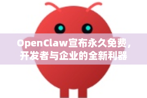 OpenClaw宣布永久免费，开发者与企业的全新利器