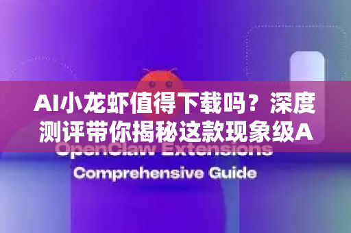 AI小龙虾值得下载吗？深度测评带你揭秘这款现象级AI工具