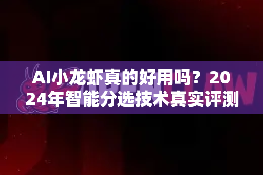 AI小龙虾真的好用吗？2024年智能分选技术真实评测与深度解析