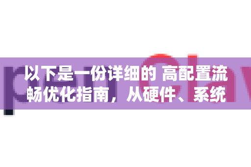 以下是一份详细的 高配置流畅优化指南,从硬件、系统到软件三个层面进行-第1张图片-OpenClaw 开源免费 -中文免费安装 以下是一份详细的 高配置流畅优化指南,从硬件、系统到软件三个层面进行-第1张图片-OpenClaw 开源免费 -中文免费安装