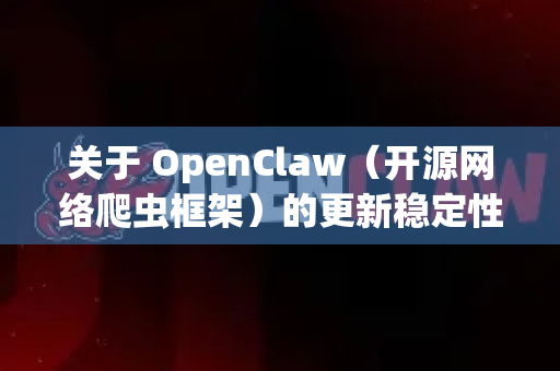 关于 OpenClaw（开源网络爬虫框架）的更新稳定性，为您梳理如下-第1张图片-OpenClaw 开源免费 -中文免费安装