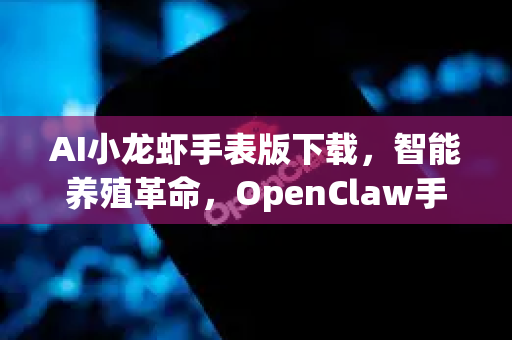 AI小龙虾手表版下载，智能养殖革命，OpenClaw手表应用全解析
