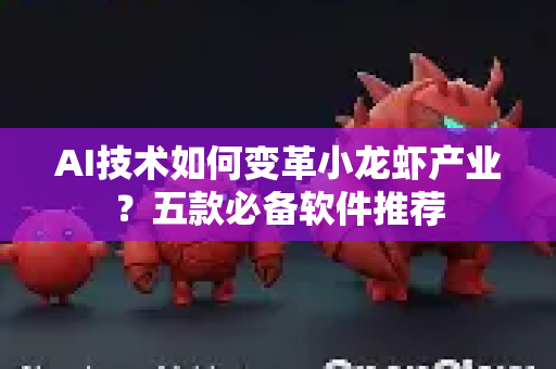 AI技术如何变革小龙虾产业？五款必备软件推荐