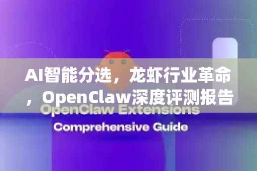 AI智能分选，龙虾行业革命，OpenClaw深度评测报告