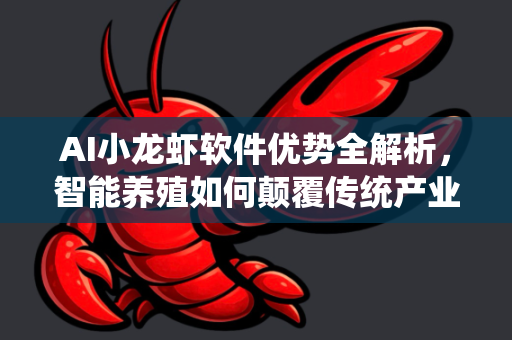 AI小龙虾软件优势全解析，智能养殖如何颠覆传统产业